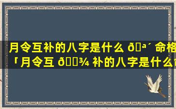 月令互补的八字是什么 🪴 命格「月令互 🌾 补的八字是什么命格呢」